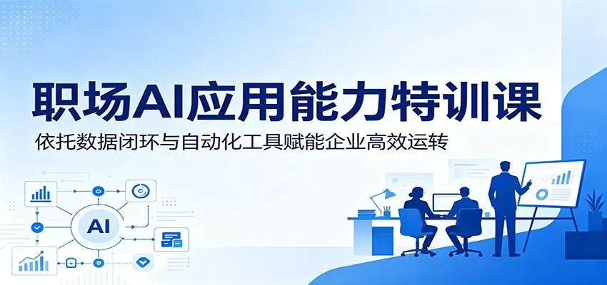 职场AI应用能力特训课：依托数据闭环与自动化工具赋能企业高效运转 - 项目资源网