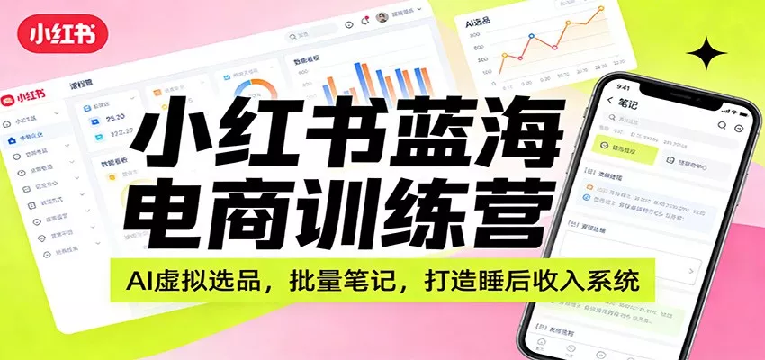 小红书蓝海电商训练营：AI虚拟选品，批量笔记，打造睡后收入系统 - 项目资源网