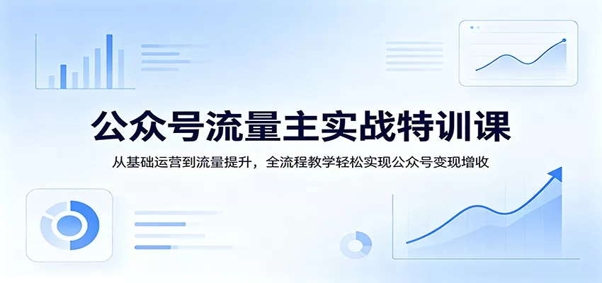 公众号流量主实战特训课：从基础运营到流量提升，全流程教学轻松实现公众号变现增收 - 项目资源网