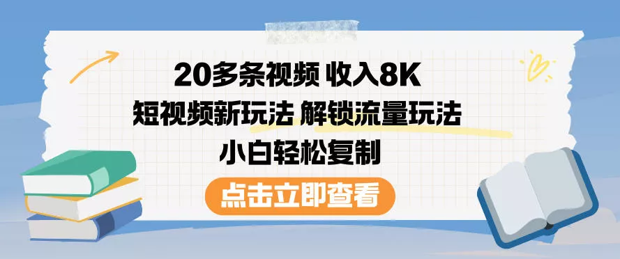 20多条视频收入8K，短视频新玩法，解锁流量玩法，小白轻松复制 - 项目资源网