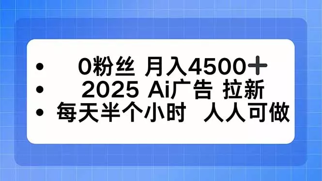 0粉丝 月入4500+，2025AI广告拉新，每天半个小时 人人可做 - 项目资源网