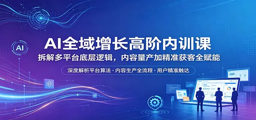 AI全域增长高阶内训课：拆解多平台底层逻辑，内容量产加精准获客全赋能 - 项目资源网