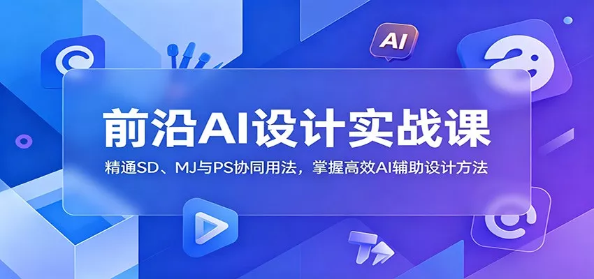 前沿AI设计实战课：精通SD、MJ与PS协同用法，掌握高效AI辅助设计方法 - 项目资源网