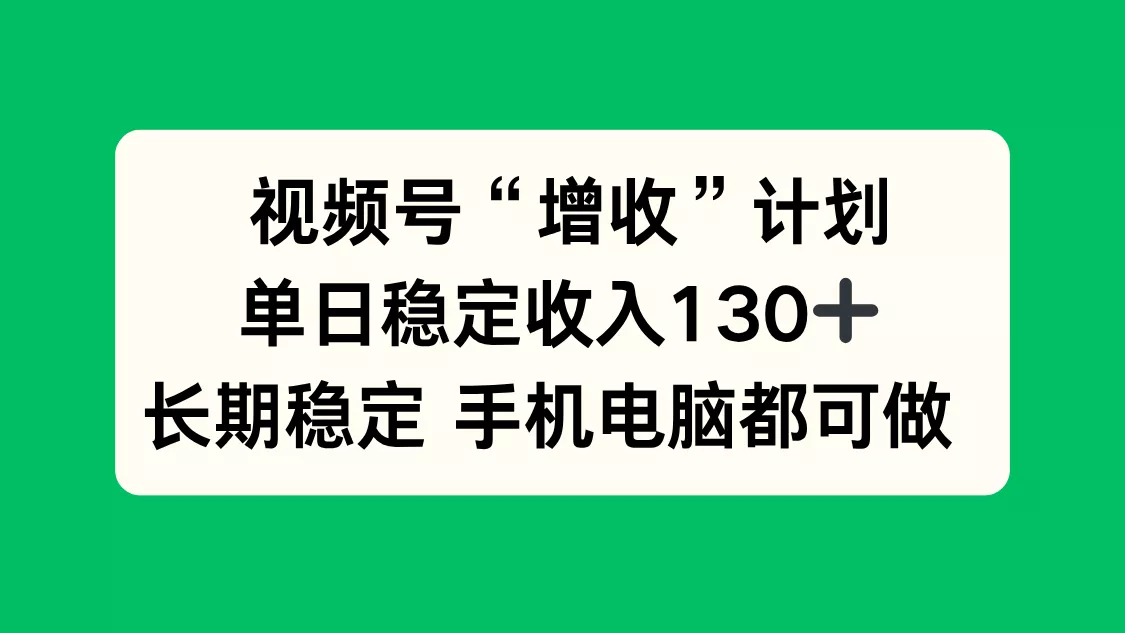 视频号“增收”计划，单日稳定收入130十，长期稳定 手机电脑都可做！ - 项目资源网