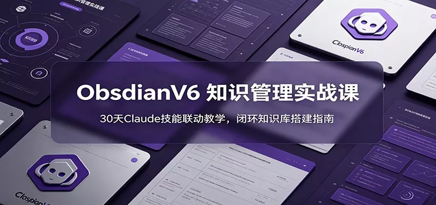 ObsidianV6 知识管理实战课：30天Claude技能联动教学，闭环知识库搭建指南 - 项目资源网