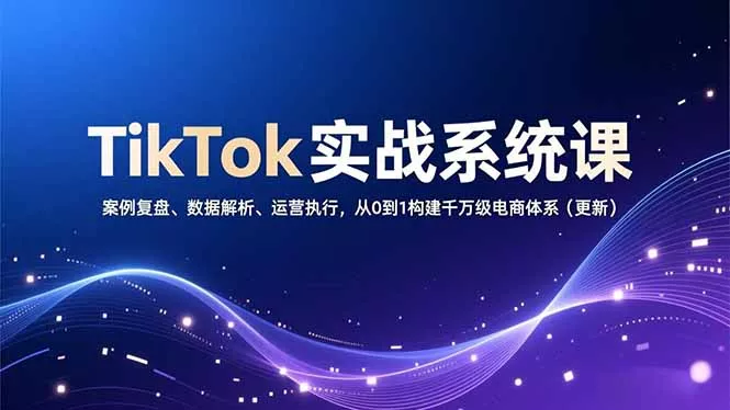 TikTok实战系统课,案例复盘、数据解析、运营执行,从0到1构建千万级电商体系(更新 TikTok实战系统课,案例复盘、数据解析、运营执行,从0到1构建千万级电商体系(更新