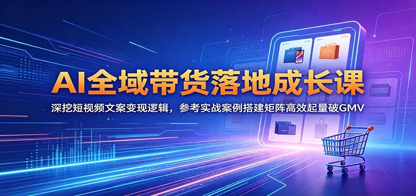 AI全域带货落地成长课：深挖短视频文案变现逻辑，参考实战案例搭建矩阵高效起量破GMV - 项目资源网