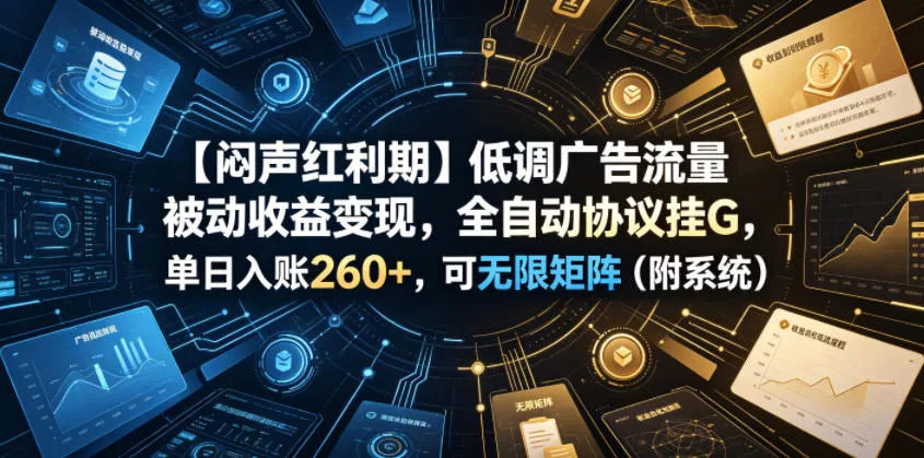 【闷声红利期】低调广告流量被动收益变现，全自动协议挂G，单日入账260+，可无限矩阵(附系统)【揭秘】 - 项目资源网