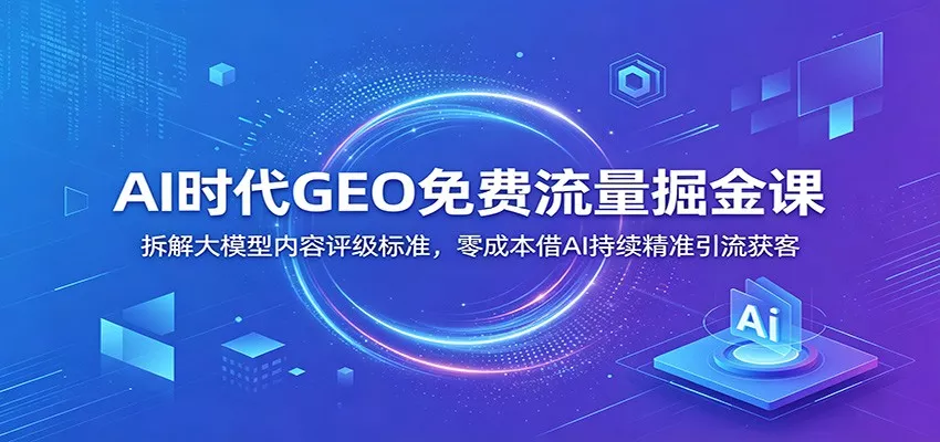 AI时代GEO免费流量掘金课：拆解大模型内容评级标准，零成本借AI持续精准引流获客 - 项目资源网