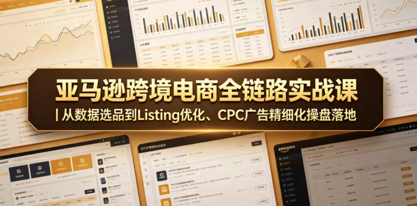 亚马逊跨境电商全链路实战课|从数据选品到Listing优化、CPC广告精细化操盘落地 亚马逊跨境电商全链路实战课|从数据选品到Listing优化、CPC广告精细化操盘落地
