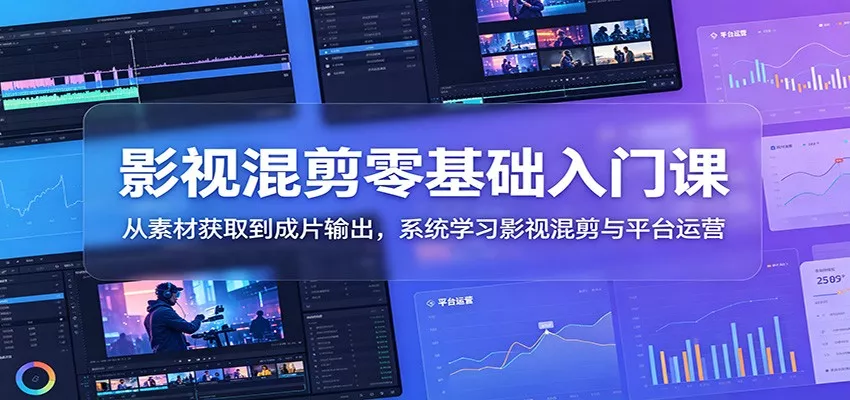 影视混剪零基础入门课：从素材获取到成片输出，系统学习影视混剪与平台运营 - 项目资源网