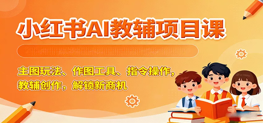 小红书AI教辅项目课，主图玩法、作图工具、指令操作，教辅创作，解锁新商机 - 项目资源网