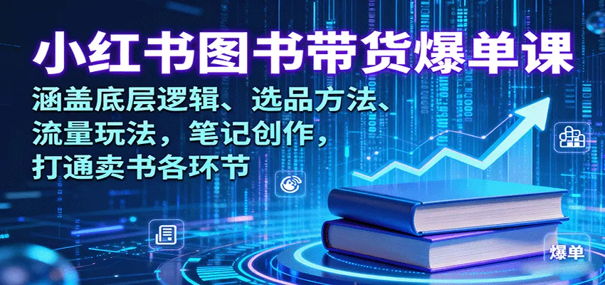 小红书图书带货爆单课：涵盖底层逻辑、选品方法、流量玩法，笔记创作，打通卖书各环节 - 项目资源网