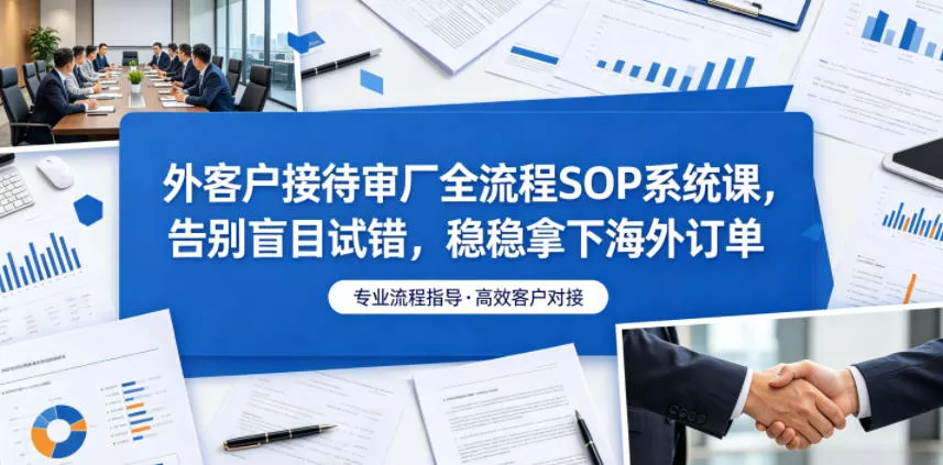 外客户接待审厂全流程SOP系统课,告别盲目试错,稳稳拿下海外订单 外客户接待审厂全流程SOP系统课,告别盲目试错,稳稳拿下海外订单