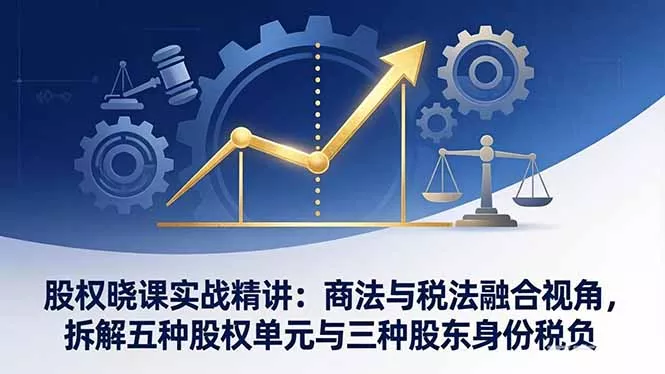 股权晓课实战精讲:商法与税法融合视角,拆解五种股权单元与三种股东身份税负 股权晓课实战精讲:商法与税法融合视角,拆解五种股权单元与三种股东身份税负