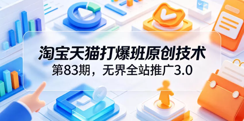 淘宝天猫打爆班原创技术第83期，无界全站推广3.0，实现店铺高投产爆单增收 - 项目资源网