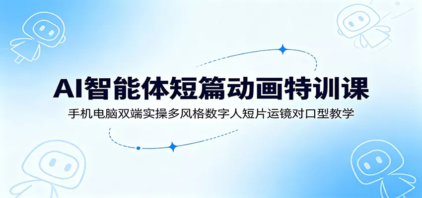 AI智能体短篇动画特训课：手机电脑双端实操多风格数字人短片运镜对口型教学 - 项目资源网