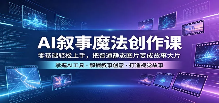 AI叙事魔法创作课：零基础轻松上手，把普通静态图片变成故事大片 - 项目资源网