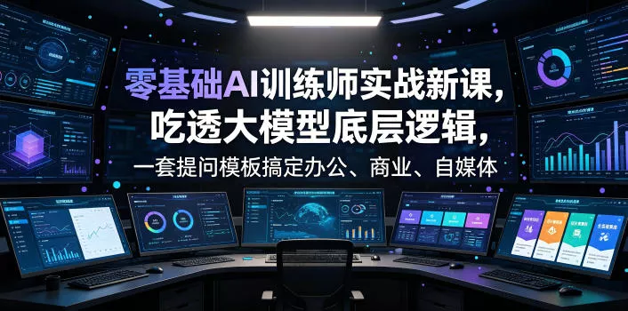 零基础AI训练师实战课，吃透大模型底层逻辑，一套提问模板搞定办公、商业、自媒体、设计、生活全场景AI落地应用 - 项目资源网