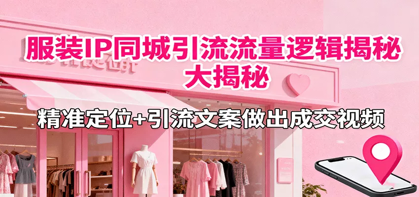 服装IP同城引流流量逻辑大揭秘，精准定位+引流文案做出成交视频 - 项目资源网