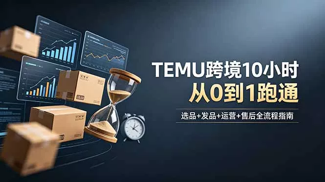想做TEMU跨境但不知从何下手？选品+发品+运营+售后，10小时从0到1跑通 - 项目资源网