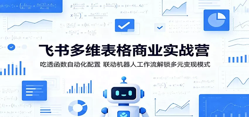 飞书多维表格商业实战营：吃透函数自动化配置，联动机器人工作流解锁多元变现模式 - 项目资源网