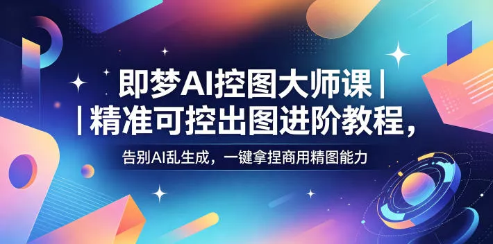 即梦AI控图大师课|精准可控出图进阶教程,告别AI乱生成,一键拿捏商用精图能力 即梦AI控图大师课|精准可控出图进阶教程,告别AI乱生成,一键拿捏商用精图能力