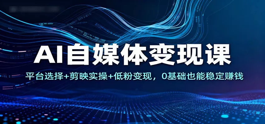 AI自媒体变现课：平台选择+剪映实操+低粉变现，0基础也能稳定赚钱 - 项目资源网