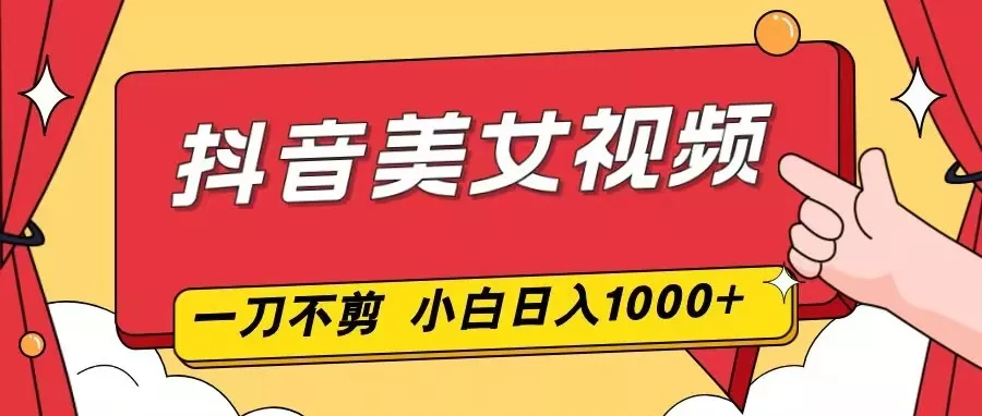 抖音美女视频，一刀不剪，两分钟一条视频，小白轻松上手，日入1000 - 项目资源网
