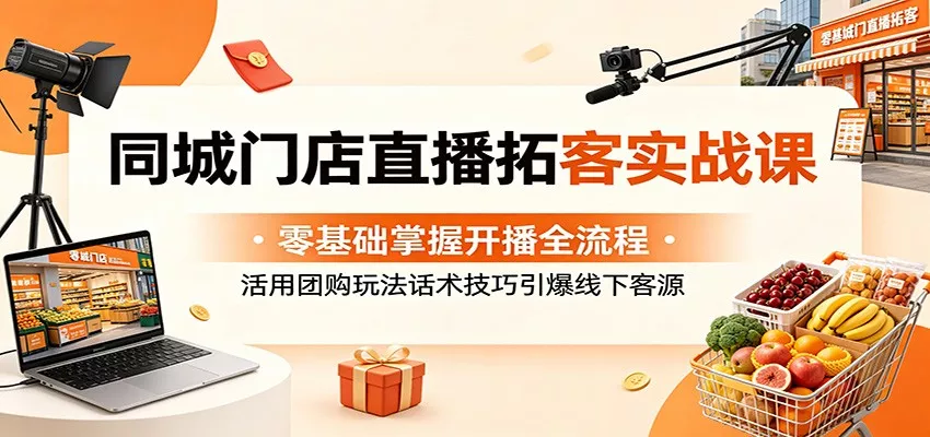同城门店直播拓客实战课：零基础掌握开播全流程，活用团购玩法话术技巧引爆线下客源 - 项目资源网