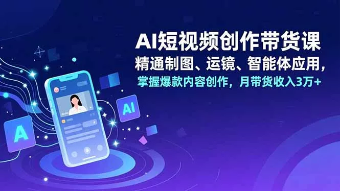 AI短视频创作带货课，精通制图、运镜、智能体应用，掌握爆款内容创作，月带货收入3万+ - 项目资源网