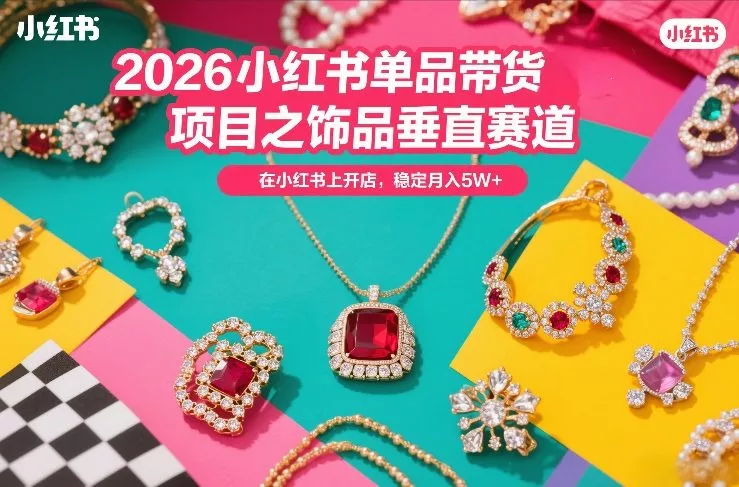 2026小红书单品带货项目之饰品垂直赛道，潮在小红书上开店，稳定月入5W+(更新0401) - 项目资源网