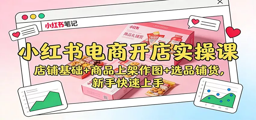小红书电商开店实操课：店铺基础+商品上架作图+选品铺货，新手快速上手 - 项目资源网
