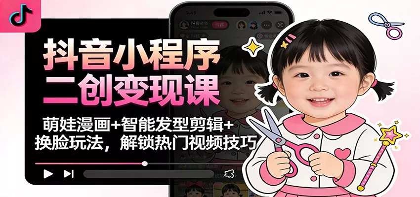 抖音小程序二创变现课：萌娃漫画+智能发型剪辑+换脸玩法，解锁热门视频技巧 - 项目资源网