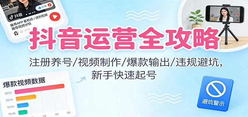抖音运营全攻略：注册养号/视频制作/爆款输出/违规避坑，新手快速起号 - 项目资源网