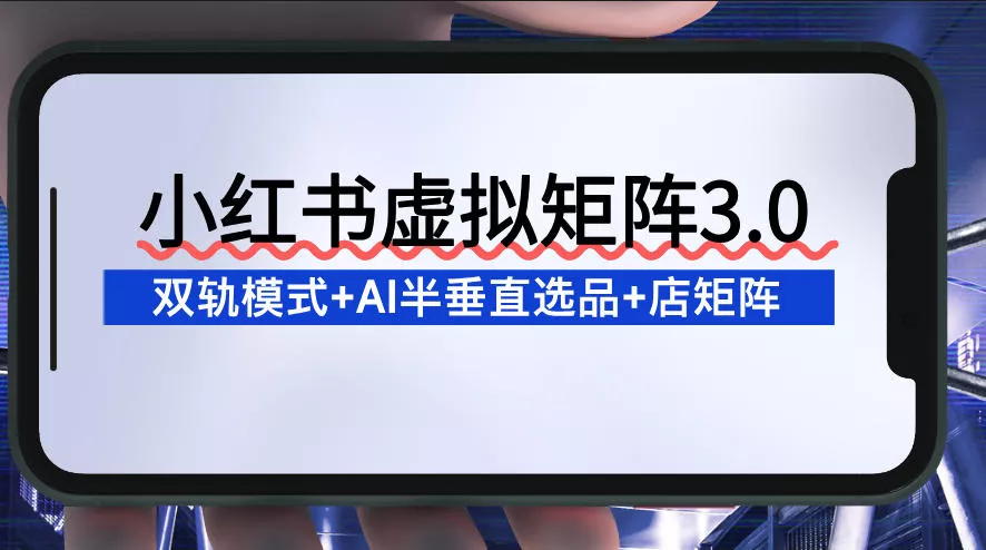 小红书虚拟矩阵3.0：双轨模式+AI半垂直选品+店矩阵 - 项目资源网