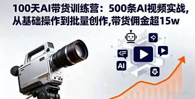 100天AI带货训练营：500条AI视频实战,从基础操作到批量创作,带货佣金超15w - 项目资源网