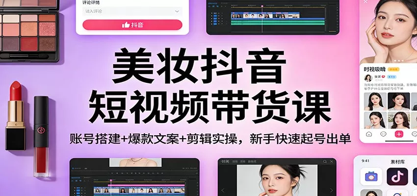 美妆抖音短视频带货课：账号搭建+爆款文案+剪辑实操，新手快速起号出单 - 项目资源网