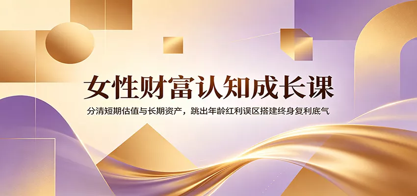 女性财富认知成长课：分清短期估值与长期资产，跳出年龄红利误区搭建终身复利底气 - 项目资源网