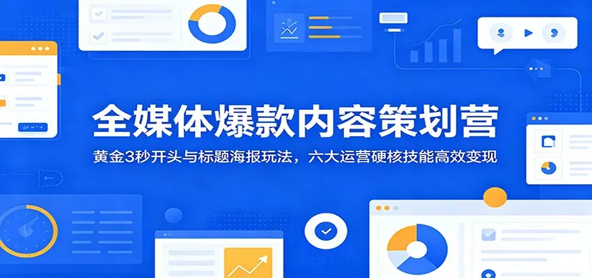 全媒体爆款内容策划营：黄金3秒开头与标题海报玩法，六大运营硬核技能高效变现 - 项目资源网