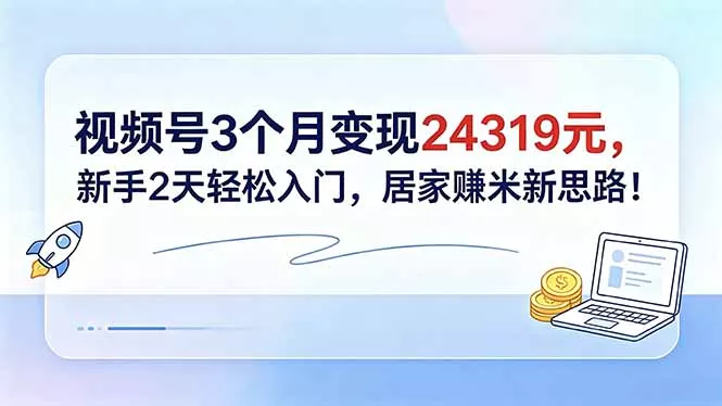 视频号3个月变现24319元，新手2天轻松入门，居家赚米新思路！ - 项目资源网