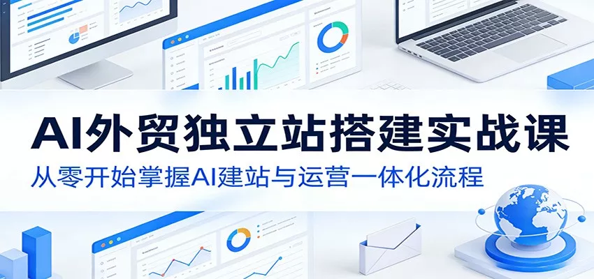 AI外贸独立站搭建实战课:从零开始掌握AI建站与运营一体化流程 - 项目资源网