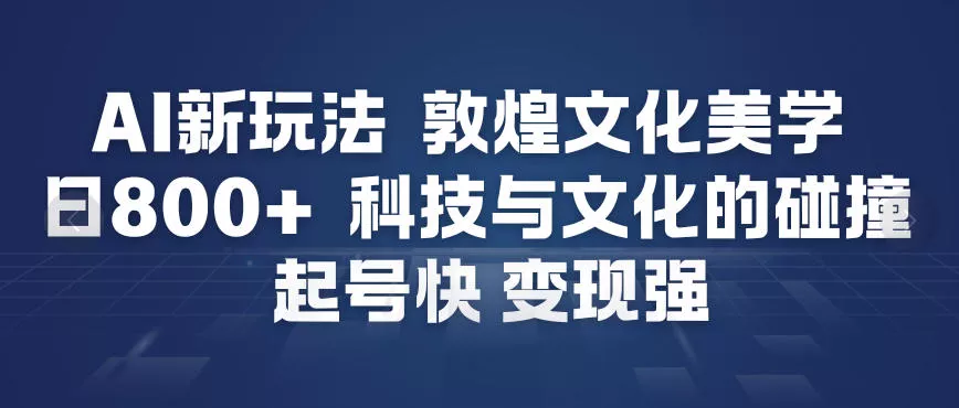 AI新玩法，敦煌文化美学，科技与文化的碰撞，起号快变现强 - 项目资源网