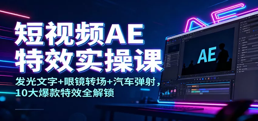 短视频AE特效实操课：发光文字+眼镜转场+汽车弹射，10大爆款特效全解锁 - 项目资源网