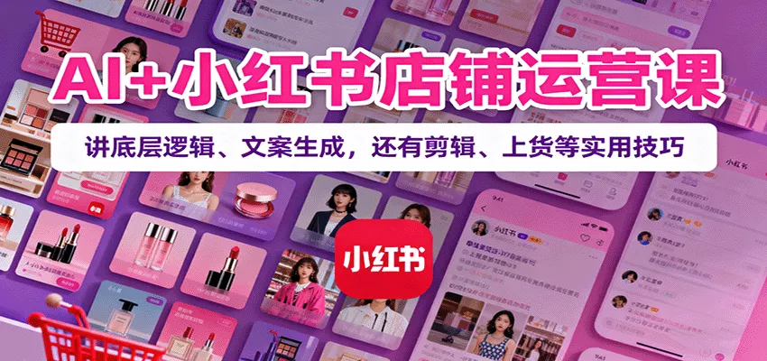 AI+小红书店铺运营课：讲底层逻辑、文案生成，还有剪辑、上货等实用技巧 - 项目资源网