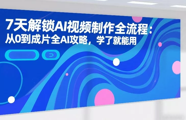 7天解锁AI视频制作全流程：从0到成片全AI攻略，学了就能用 - 项目资源网