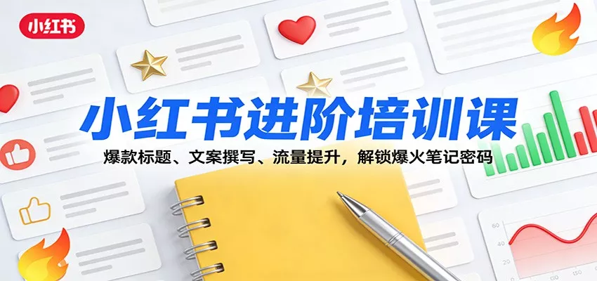 小红书进阶培训课：爆款标题、文案撰写、流量提升，解锁爆火笔记密码 - 项目资源网