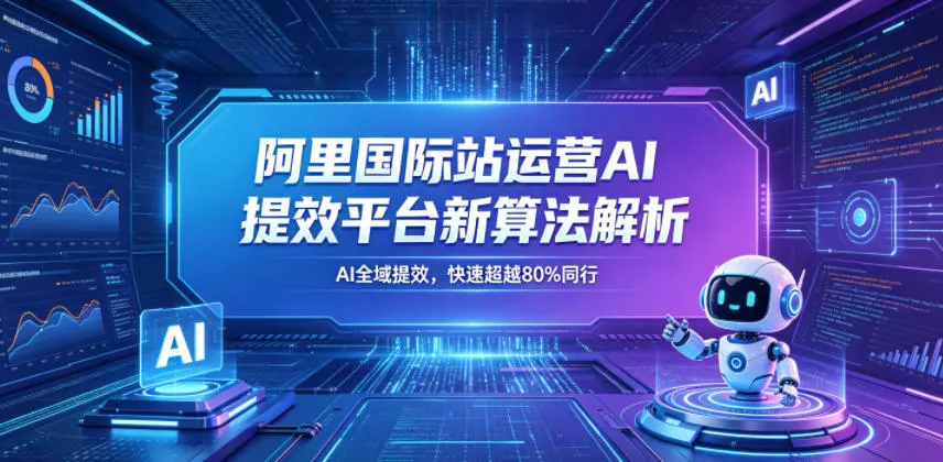 阿里国际站运营AI提效平台新算法解析26年5月新课，AI全域提效，快速超越80%同行 - 项目资源网