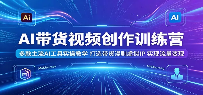 AI带货视频创作训练营：多款主流AI工具实操教学，打造带货漫剧虚拟IP，实现流量变现 - 项目资源网