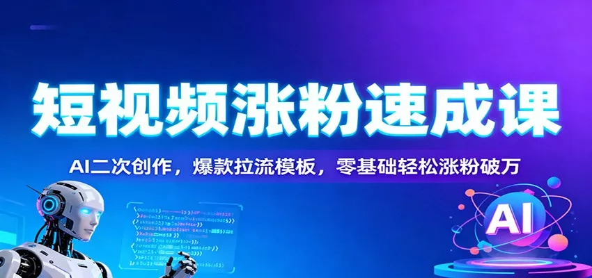 短视频涨粉速成课：AI二次创作，爆款拉流模板，零基础轻松涨粉破万 - 项目资源网